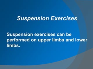 Suspension exercises can be
performed on upper limbs and lower
limbs.
Suspension Exercises
 