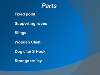 Fixed point.
Supporting ropes
Slings
Wooden Cleat
Dog clip/ S Hook
Storage trolley
Parts
 