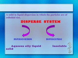 A solid in liquid dispersion in which the particles are of
colloidal size.
DISPERSE SYSTEM
DISPERSEDMEDIUM DISPERSEDPHASE
Aqueous oily liquid Insoluble
solid
 