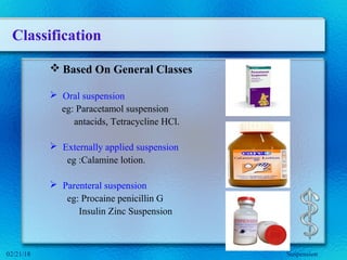 Classification
 Based On General Classes
 Oral suspension
eg: Paracetamol suspension
antacids, Tetracycline HCl.
 Externally applied suspension
eg :Calamine lotion.
 Parenteral suspension
eg: Procaine penicillin G
Insulin Zinc Suspension
Suspension02/21/18
 