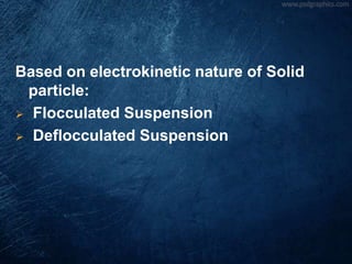 Based on electrokinetic nature of Solid
particle:
 Flocculated Suspension
 Deflocculated Suspension
 