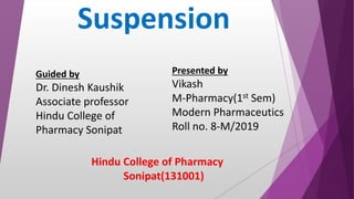 Suspension
Hindu College of Pharmacy
Sonipat(131001)
Guided by
Dr. Dinesh Kaushik
Associate professor
Hindu College of
Pharmacy Sonipat
Presented by
Vikash
M-Pharmacy(1st Sem)
Modern Pharmaceutics
Roll no. 8-M/2019
 
