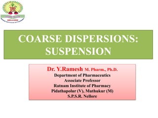 COARSE DISPERSIONS:
SUSPENSION
Dr. Y.Ramesh M. Pharm., Ph.D.
Department of Pharmaceutics
Associate Professor
Ratnam Institute of Pharmacy
Pidathapolur (V), Muthukur (M)
S.P.S.R. Nellore
 