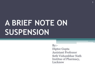 A BRIEF NOTE ON
SUSPENSION
By:-
Diptee Gupta
Assistant Professor
Seth Vishambhar Nath
Institue of Pharmacy,
Lucknow
1
 