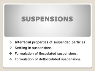 SUSPENSIONS
 Interfacial properties of suspended particles
 Settling in suspensions
 Formulation of flocculated suspensions.
 Formulation of deflocculated suspensions.
 