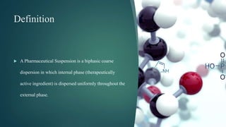 Definition
 A Pharmaceutical Suspension is a biphasic coarse
dispersion in which internal phase (therapeutically
active ingredient) is dispersed uniformly throughout the
external phase.
2
 