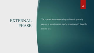EXTERNAL
PHASE
The external phase (suspending medium) is generally
aqueous in some instance, may be organic or oily liquid for
non oral use.
4
 