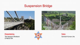 Suspension Bridge
Presented by:
Tek Narayan Bhattarai
074BCE184
Tutor:
Santosh Kumar Jha
 