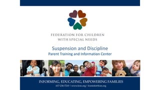 INFORMING, EDUCATING, EMPOWERING FAMILIES
617-236-7210 | www.fcsn.org | fcsninfo@fcsn.org
Suspension and Discipline
Parent Training and Information Center
 
