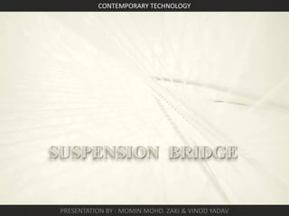 CONTEMPORARY TECHNOLOGY

SUSPENSION BRIDGE

PRESENTATION BY : MOMIN MOHD. ZAKI & VINOD YADAV

 
