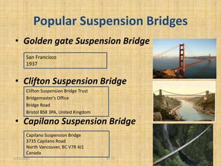 Popular Suspension Bridges
• Golden gate Suspension Bridge
• Clifton Suspension Bridge
• Capilano Suspension Bridge
1/21/2015 10
Clifton Suspension Bridge Trust
Bridgemaster's Office
Bridge Road
Bristol BS8 3PA, United Kingdom
Capilano Suspension Bridge
3735 Capilano Road
North Vancouver, BC V7R 4J1
Canada
San Francisco
1937
Ali 72
 