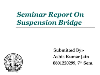 Seminar Report On
Suspension Bridge
Submitted By:-
Ashis Kumar Jain
0601220299, 7th
Sem.
 