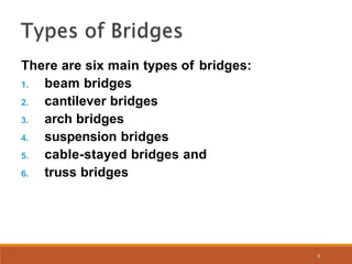 There are six main types of bridges:
1. beam bridges
2. cantilever bridges
3. arch bridges
4. suspension bridges
5. cable-stayed bridges and
6. truss bridges
6
 