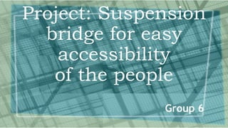 Project: Suspension
bridge for easy
accessibility
of the people
Group 6
 