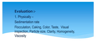 Evaluation :-
1. Physically –
Sedimentation rate
Flocculation, Caking, Color, Taste, Visual
inspection, Particle size, Clarity, Homogeneity,
Viscosity
 