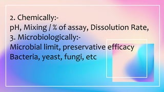 2. Chemically:-
pH, Mixing / % of assay, Dissolution Rate,
3. Microbiologically:-
Microbial limit, preservative efficacy
Bacteria, yeast, fungi, etc
 