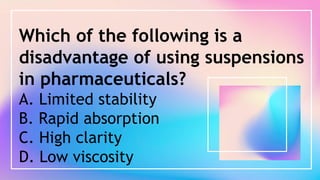 Which of the following is a
disadvantage of using suspensions
in pharmaceuticals?
A. Limited stability
B. Rapid absorption
C. High clarity
D. Low viscosity
 