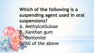 Which of the following is a
suspending agent used in oral
suspensions?
A. Methylcellulose
B. Xanthan gum
C. Bentonite
D. All of the above
 