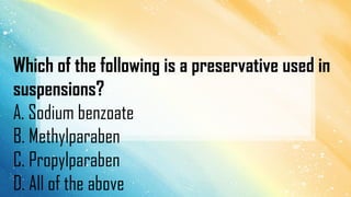 Which of the following is a preservative used in
suspensions?
A. Sodium benzoate
B. Methylparaben
C. Propylparaben
D. All of the above
 