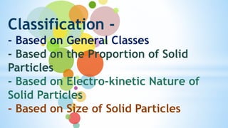 Classification -
- Based on General Classes
- Based on the Proportion of Solid
Particles
- Based on Electro-kinetic Nature of
Solid Particles
- Based on Size of Solid Particles
 