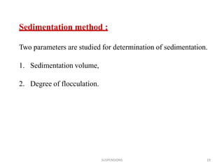 SUSPENSIONS 19
Sedimentation method :
Two parameters are studied for determination of sedimentation.
1. Sedimentation volume,
2. Degree of flocculation.
 