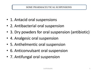• 1. Antacid oral suspensions
• 2. Antibacterial oral suspension
• 3. Dry powders for oral suspension (antibiotic)
• 4. Analgesic oral suspension
• 5. Anthelmentic oral suspension
• 6. Anticonvulsant oral suspension
• 7. Antifungal oral suspension
SOME PHARMACEUTICAL SUSPENSIONS
SUSPENSIONS 5
 