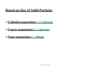 SUSPENSIONS 9
Based on Size of Solid Particles
Colloidal suspensions ( < 1 micron)
Coarse suspensions (> 1 micron)
Nano suspensions ( < 50nm)
 