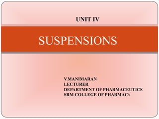 SUSPENSIONS
V.MANIMARAN
LECTURER
DEPARTMENT OF PHARMACEUTICS
SRM COLLEGE OF PHARMACY
UNIT IV
 
