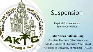 Suspension
Mr. Mirza Salman Baig
Assistant Professor (Pharmaceutics)
AIKTC, School of Pharmacy, New Panvel
Affiliated to University of Mumbai (INDIA)
Physical Pharmaceutics
Sem-4 PCI syllabus
 