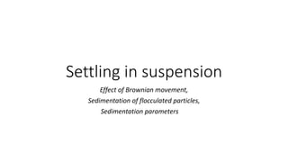 Settling in suspension
Effect of Brownian movement,
Sedimentation of flocculated particles,
Sedimentation parameters
 