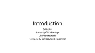 Introduction
Definition
Advantage/disadvantage
Desirable features
Flocculated / Deflocculated suspension
 