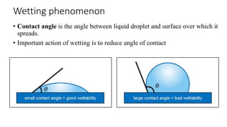 Wetting phenomenon
• Contact angle is the angle between liquid droplet and surface over which it
spreads.
• Important action of wetting is to reduce angle of contact
 