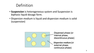 Definition
• Suspension is heterogeneous system and Suspension is
biphasic liquid dosage form.
• Dispersion medium is liquid and dispersion medium is solid
(suspension)
4
 