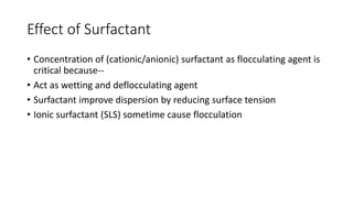 Effect of Surfactant
• Concentration of (cationic/anionic) surfactant as flocculating agent is
critical because--
• Act as wetting and deflocculating agent
• Surfactant improve dispersion by reducing surface tension
• Ionic surfactant (SLS) sometime cause flocculation
 
