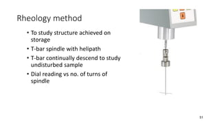 Rheology method
• To study structure achieved on
storage
• T-bar spindle with helipath
• T-bar continually descend to study
undisturbed sample
• Dial reading vs no. of turns of
spindle
51
 