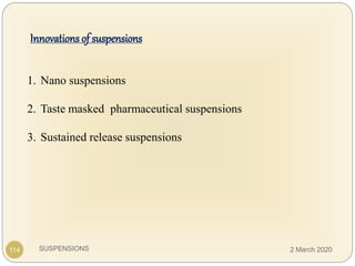 SUSPENSIONS
Innovations of suspensions
1. Nano suspensions
2. Taste masked pharmaceutical suspensions
3. Sustained release suspensions
114 2 March 2020
 