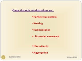 SUSPENSIONS
Some theoretic considerations are :
Particle size control.
Wetting
Sedimentation
 Brownian movement
Electokinetic
Aggregation
22 2 March 2020
 