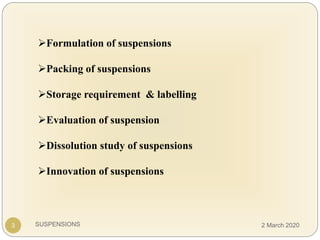 SUSPENSIONS
Formulation of suspensions
Packing of suspensions
Storage requirement & labelling
Evaluation of suspension
Dissolution study of suspensions
Innovation of suspensions
3 2 March 2020
 