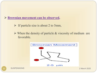 SUSPENSIONS
 Brownian movement can be observed,
 If particle size is about 2 to 5mm,
 When the density of particle & viscosity of medium are
favorable.
33 2 March 2020
 