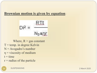 SUSPENSIONS
Brownian motion is given by equation:
Where, R = gas constant
T = temp. in degree Kelvin
N = Avogadro’s number
η = viscosity of medium
t = time
r = radius of the particle
34 2 March 2020
 