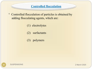 SUSPENSIONS
° Controlled flocculation of particles is obtained by
adding flocculating agents, which are:
(1) electrolytes
(2) surfactants
(3) polymers
46
Controlled flocculation
2 March 2020
 