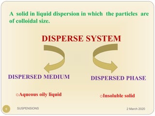 SUSPENSIONS6
A solid in liquid dispersion in which the particles are
of colloidal size.
DISPERSE SYSTEM
DISPERSED MEDIUM DISPERSED PHASE
oAqueous oily liquid oInsoluble solid
2 March 2020
 