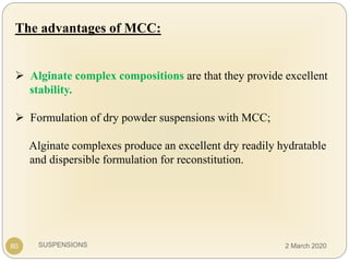 SUSPENSIONS
The advantages of MCC:
 Alginate complex compositions are that they provide excellent
stability.
 Formulation of dry powder suspensions with MCC;
Alginate complexes produce an excellent dry readily hydratable
and dispersible formulation for reconstitution.
60 2 March 2020
 