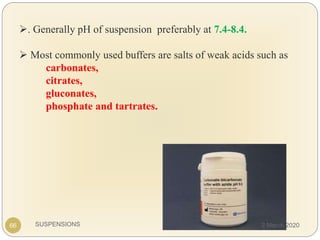 SUSPENSIONS
. Generally pH of suspension preferably at 7.4-8.4.
 Most commonly used buffers are salts of weak acids such as
carbonates,
citrates,
gluconates,
phosphate and tartrates.
66 2 March 2020
 