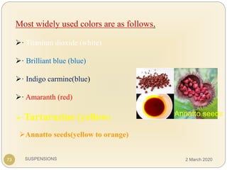 SUSPENSIONS
Most widely used colors are as follows.
· Titanium dioxide (white)
· Brilliant blue (blue)
· Indigo carmine(blue)
· Amaranth (red)
·Tartarazine (yellow)
73
Annatto seeds(yellow to orange)
Annatto seeds
2 March 2020
 