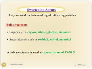 SUSPENSIONS
They are used for taste masking of bitter drug particles.
Bulk sweeteners
 Sugars such as xylose, ribose, glucose, mannose.
 Sugar alcohols such as sorbitol, xylitol, mannitol
A bulk sweeteners is used at concentration of 15-70 %
74
Sweetening Agents
2 March 2020
 