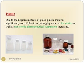 SUSPENSIONS
Plastic
Due to the negative aspects of glass, plastic material
significantly use of plastic as packaging material for sterile as
well as non-sterile pharmaceutical suspension increased.
87 2 March 2020
 
