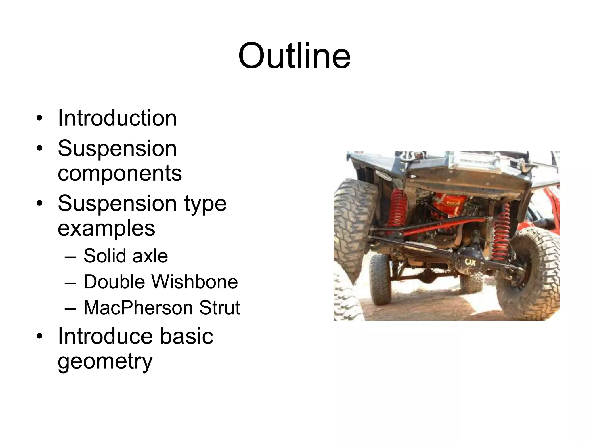 Outline
• Introduction
• Suspension
components
• Suspension type
examples
– Solid axle
– Double Wishbone
– MacPherson Strut
• Introduce basic
geometry
 