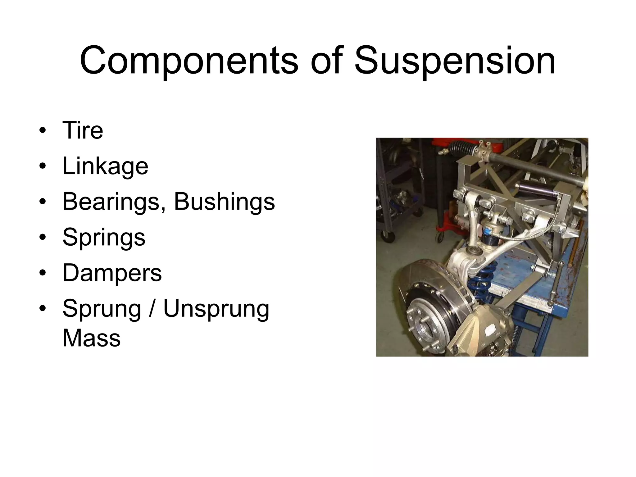 Components of Suspension
• Tire
• Linkage
• Bearings, Bushings
• Springs
• Dampers
• Sprung / Unsprung
Mass
 