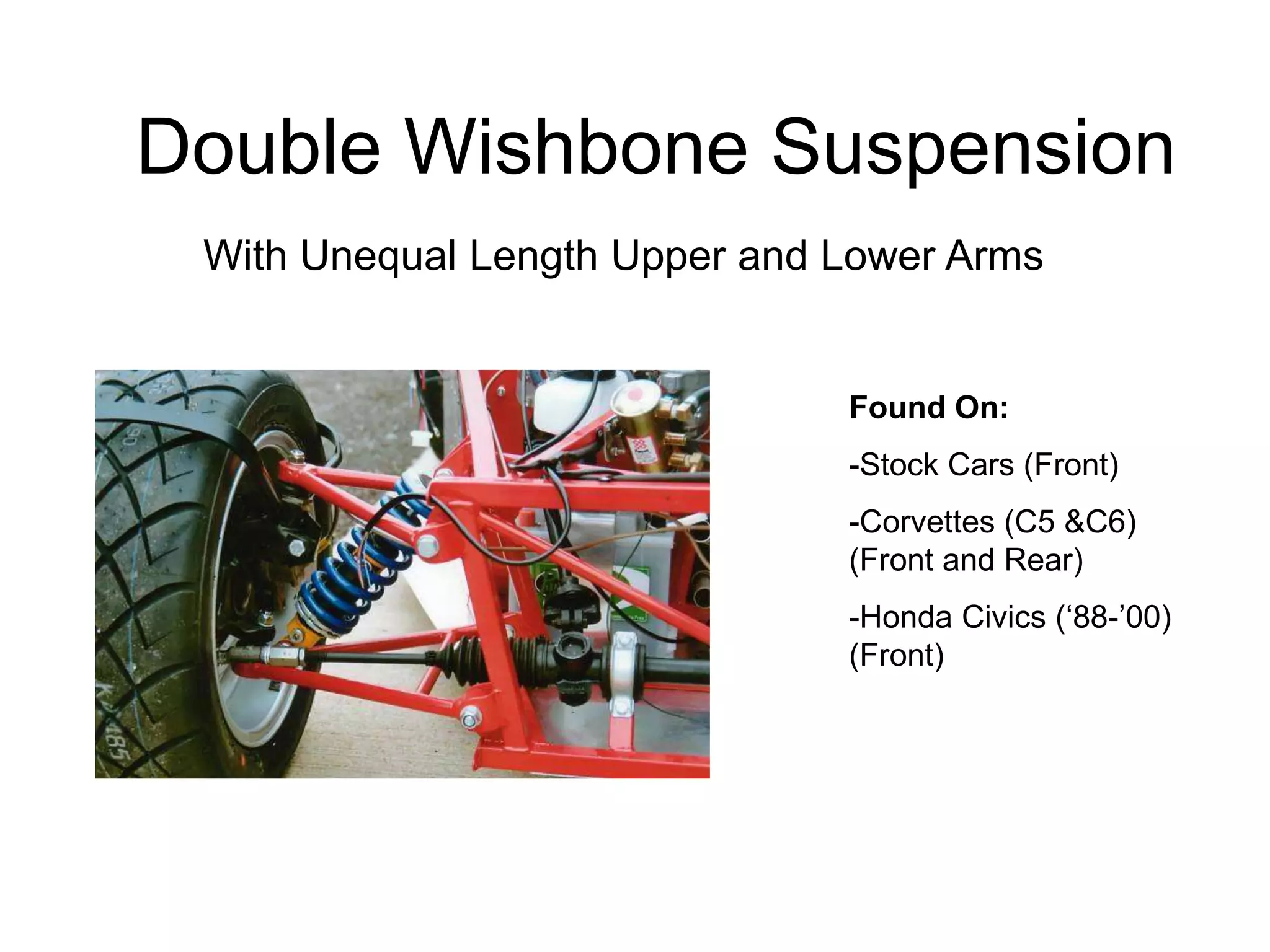 Double Wishbone Suspension
With Unequal Length Upper and Lower Arms
Found On:
-Stock Cars (Front)
-Corvettes (C5 &C6)
(Front and Rear)
-Honda Civics (‘88-’00)
(Front)
 